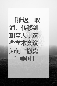 推迟、取消、转移到加拿大，这些学术会议为何“撤离”美国