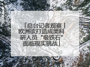 总台记者观察丨欧洲欲打造成美科研人员“吸铁石”面临现实挑战