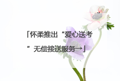 怀柔推出“爱心送考”无偿接送服务→