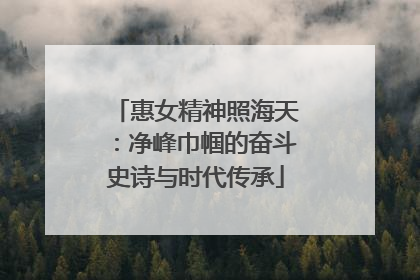 惠女精神照海天：净峰巾帼的奋斗史诗与时代传承