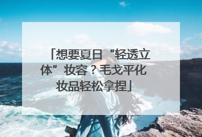 想要夏日“轻透立体”妆容？毛戈平化妆品轻松拿捏