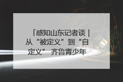 感知山东记者谈｜从“被定义”到“自定义” 齐鲁青少年书写时代新篇