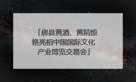 房县黄酒、黄精惊艳亮相中国国际文化产业博览交易会