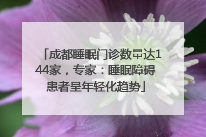 成都睡眠门诊数量达144家，专家：睡眠障碍患者呈年轻化趋势