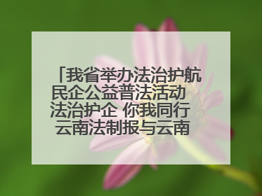 我省举办法治护航民企公益普法活动 法治护企 你我同行 云南法制报与云南省民营企业家协会携手共建“媒体+协会+企业”法治服务生态圈