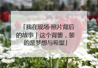 我在现场·照片背后的故事｜这个背篓，装的是梦想与希望