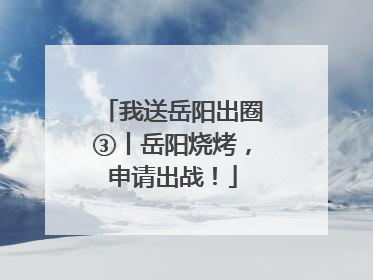 我送岳阳出圈③丨岳阳烧烤，申请出战！