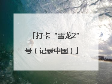 打卡“雪龙2”号（记录中国）