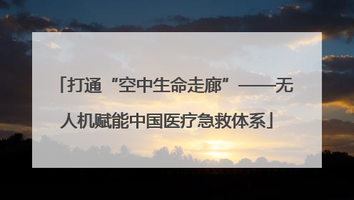 打通“空中生命走廊”——无人机赋能中国医疗急救体系
