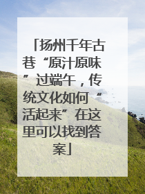 扬州千年古巷“原汁原味”过端午，传统文化如何“活起来”在这里可以找到答案