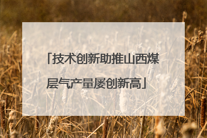 技术创新助推山西煤层气产量屡创新高