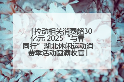 拉动相关消费超30亿元 2025“与春同行”湖北休闲运动消费季活动圆满收官
