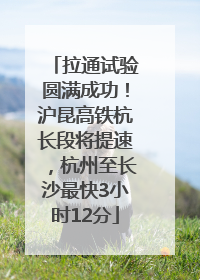 拉通试验圆满成功！沪昆高铁杭长段将提速，杭州至长沙最快3小时12分