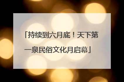 持续到六月底！天下第一泉民俗文化月启幕