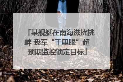 某舰艇在南海滋扰挑衅 我军“千里眼”超预期监控锁定目标
