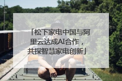 松下家电中国与阿里云达成AI合作，共探智慧家电创新