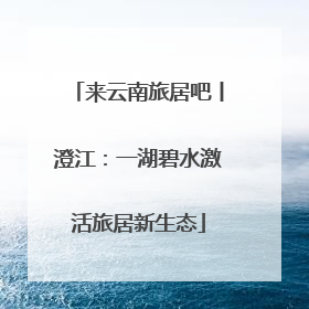来云南旅居吧丨澄江：一湖碧水激活旅居新生态