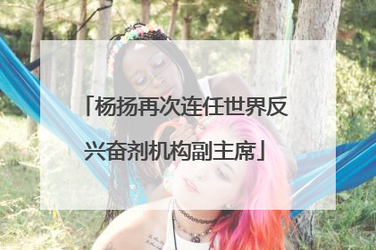 杨扬再次连任世界反兴奋剂机构副主席