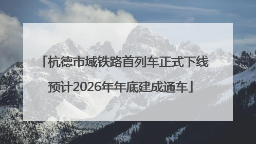 杭德市域铁路首列车正式下线 预计2026年年底建成通车