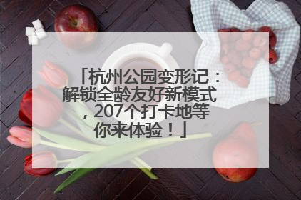 杭州公园变形记：解锁全龄友好新模式，207个打卡地等你来体验！