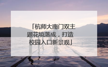 杭师大南门双主题花境落成，打造校园入口新景观