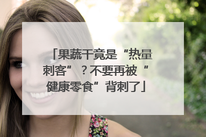 果蔬干竟是“热量刺客”？不要再被“健康零食”背刺了