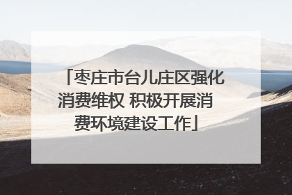 枣庄市台儿庄区强化消费维权 积极开展消费环境建设工作