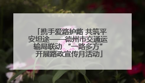 携手爱路护路 共筑平安坦途——德州市交通运输局联动 “一路多方” 开展路政宣传月活动