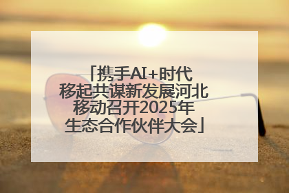 携手AI+时代 移起共谋新发展河北移动召开2025年生态合作伙伴大会