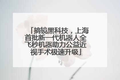摘镜黑科技，上海首批新一代机器人全飞秒机器助力公益近视手术极速升级
