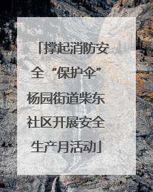 撑起消防安全“保护伞”杨园街道柴东社区开展安全生产月活动