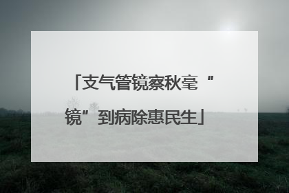 支气管镜察秋毫“镜”到病除惠民生