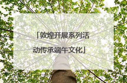 敦煌开展系列活动传承端午文化