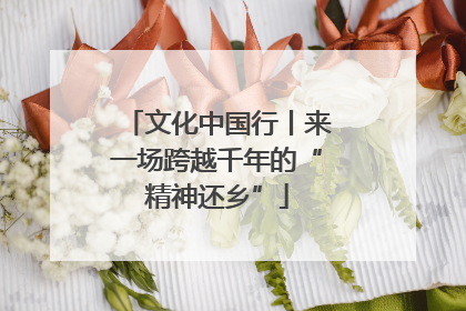 文化中国行丨来一场跨越千年的“精神还乡”