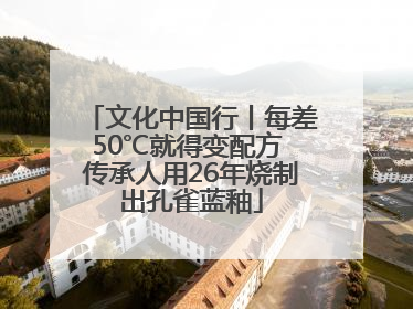 文化中国行丨每差50℃就得变配方 传承人用26年烧制出孔雀蓝釉