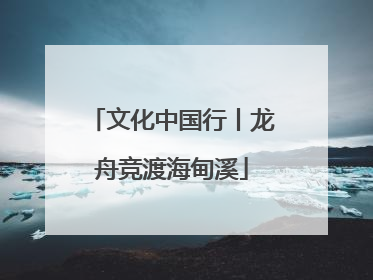 文化中国行丨龙舟竞渡海甸溪