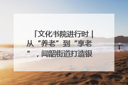 文化书院进行时｜从“养老”到“享老”，闻韶街道打造银龄幸福新图景