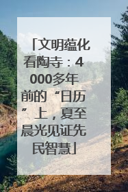 文明蕴化看陶寺：4000多年前的“日历”上，夏至晨光见证先民智慧