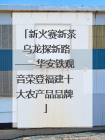 新火赛新茶 乌龙探新路——华安铁观音荣登福建十大农产品品牌