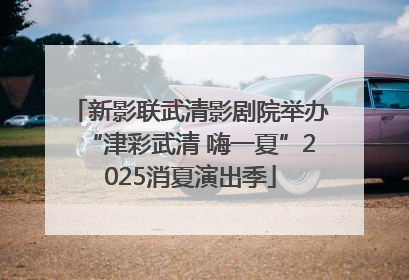 新影联武清影剧院举办“津彩武清 嗨一夏”2025消夏演出季