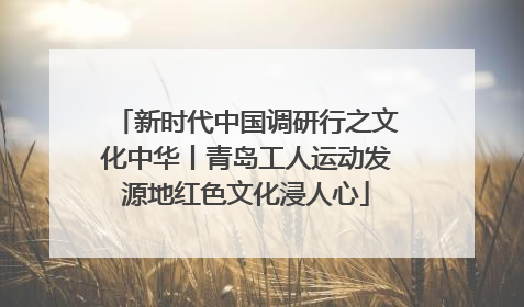新时代中国调研行之文化中华丨青岛工人运动发源地红色文化浸人心