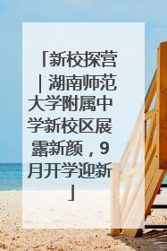 新校探营｜湖南师范大学附属中学新校区展露新颜，9月开学迎新