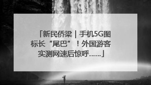 新民侨梁｜手机5G图标长“尾巴”！外国游客实测网速后惊呼……