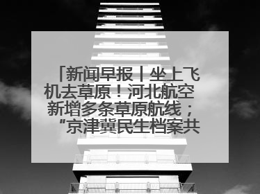 新闻早报丨坐上飞机去草原！河北航空新增多条草原航线；“京津冀民生档案共享利用平台”上线试运行>>