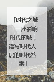 时代之城｜一座影响时代的城，谱写时代人居的时代答案