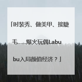 时装秀、做美甲、接睫毛……爆火玩偶Labubu入局颜值经济？