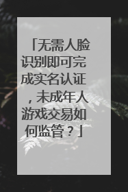 无需人脸识别即可完成实名认证，未成年人游戏交易如何监管？