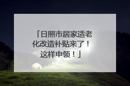 日照市居家适老化改造补贴来了！这样申领！