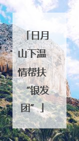日月山下温情帮扶“银发团”