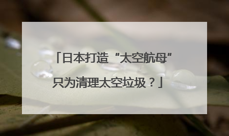 日本打造“太空航母”只为清理太空垃圾？